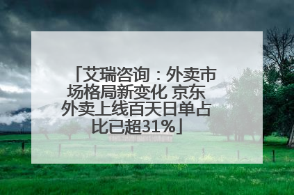 艾瑞咨询：外卖市场格局新变化 京东外卖上线百天日单占比已超31%