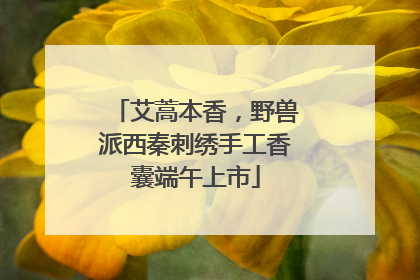 艾蒿本香，野兽派西秦刺绣手工香囊端午上市