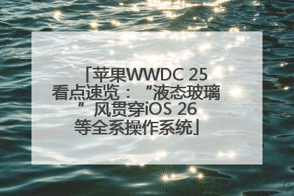 苹果WWDC 25看点速览：“液态玻璃”风贯穿iOS 26等全系操作系统