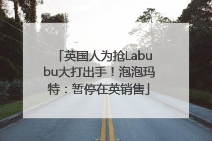 英国人为抢Labubu大打出手！泡泡玛特：暂停在英销售