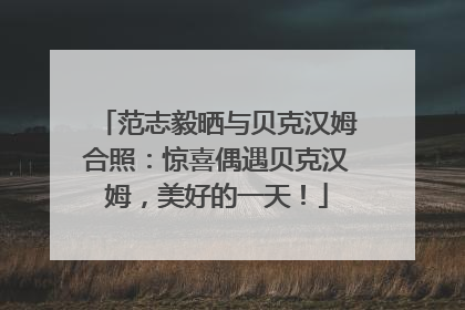 范志毅晒与贝克汉姆合照：惊喜偶遇贝克汉姆，美好的一天！
