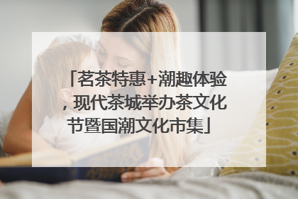 茗茶特惠+潮趣体验，现代茶城举办茶文化节暨国潮文化市集