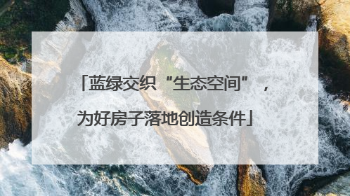 蓝绿交织“生态空间”，为好房子落地创造条件