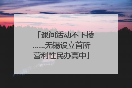 课间活动不下楼……无锡设立首所营利性民办高中