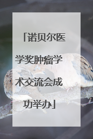 诺贝尔医学奖肿瘤学术交流会成功举办