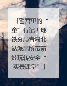 警营里的“童”行记！地铁分局青岛北站派出所带萌娃玩转安全“实景课堂”