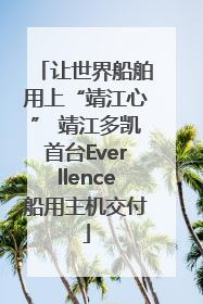 让世界船舶用上“靖江心” 靖江多凯首台Everllence船用主机交付