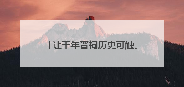 让千年晋祠历史可触、文明可感、讲解有韵