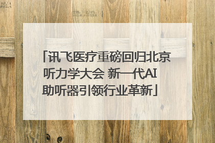讯飞医疗重磅回归北京听力学大会 新一代AI助听器引领行业革新