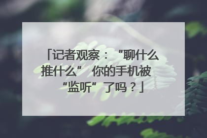 记者观察：“聊什么推什么” 你的手机被“监听”了吗？