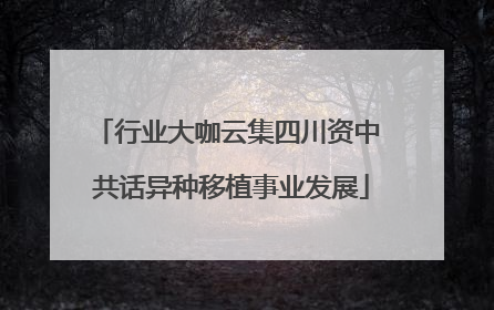 行业大咖云集四川资中 共话异种移植事业发展