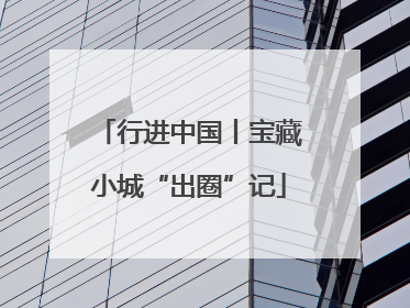 行进中国丨宝藏小城“出圈”记