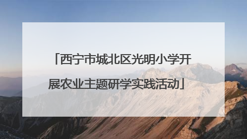 西宁市城北区光明小学开展农业主题研学实践活动