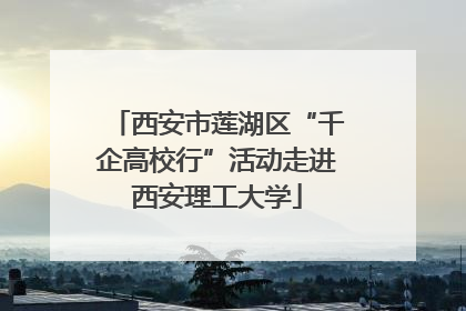 西安市莲湖区“千企高校行”活动走进西安理工大学