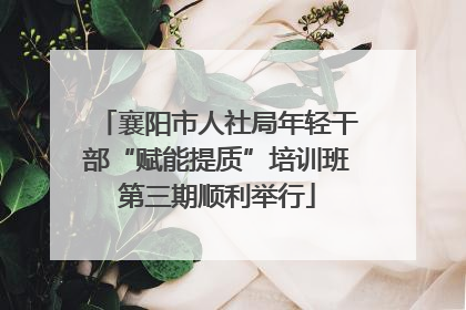 襄阳市人社局年轻干部“赋能提质”培训班第三期顺利举行