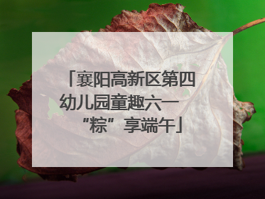 襄阳高新区第四幼儿园童趣六一 “粽”享端午