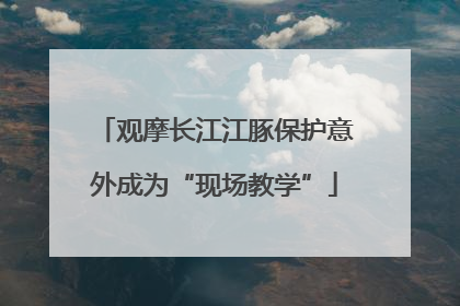 观摩长江江豚保护意外成为“现场教学”