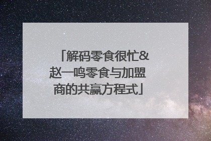 解码零食很忙&赵一鸣零食与加盟商的共赢方程式
