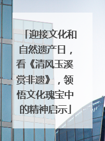 迎接文化和自然遗产日，看《清风玉溪赏非遗》，领悟文化瑰宝中的精神启示