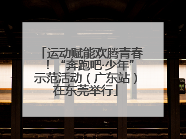 运动赋能欢腾青春！“奔跑吧·少年”示范活动（广东站）在东莞举行