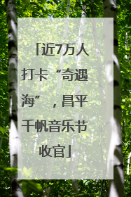 近7万人打卡“奇遇海”，昌平千帆音乐节收官