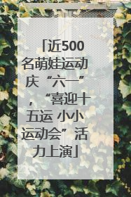 近500名萌娃运动庆“六一”，“喜迎十五运 小小运动会”活力上演