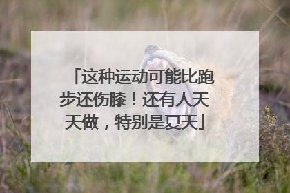 这种运动可能比跑步还伤膝！还有人天天做，特别是夏天