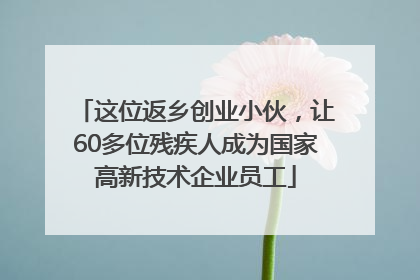 这位返乡创业小伙，让60多位残疾人成为国家高新技术企业员工