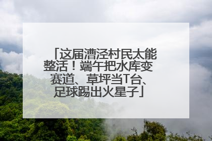 这届漕泾村民太能整活！端午把水库变赛道、草坪当T台、足球踢出火星子
