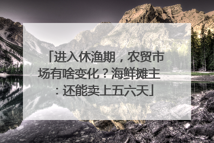 进入休渔期，农贸市场有啥变化？海鲜摊主：还能卖上五六天
