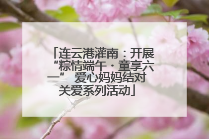 连云港灌南：开展“粽情端午・童享六一” 爱心妈妈结对关爱系列活动