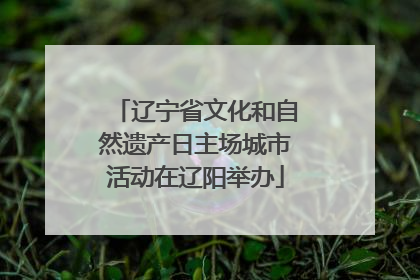 辽宁省文化和自然遗产日主场城市活动在辽阳举办