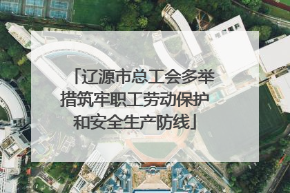 辽源市总工会多举措筑牢职工劳动保护和安全生产防线