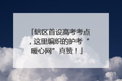 辖区首设高考考点，这里编织的护考“暖心网”真赞！
