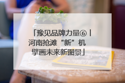 豫见品牌力量⑥丨河南抢滩“新”机 擘画未来新图景