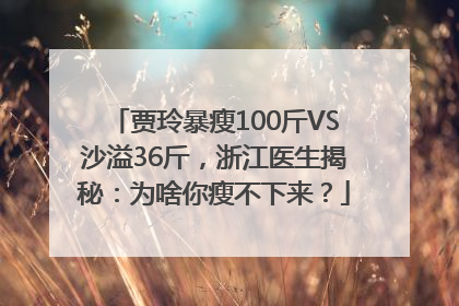 贾玲暴瘦100斤VS沙溢36斤，浙江医生揭秘：为啥你瘦不下来？