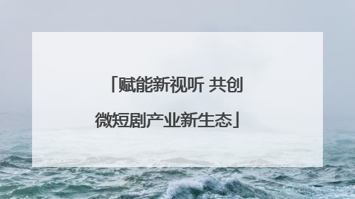 赋能新视听 共创微短剧产业新生态