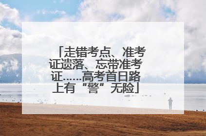 走错考点、准考证遗落、忘带准考证……高考首日路上有“警”无险