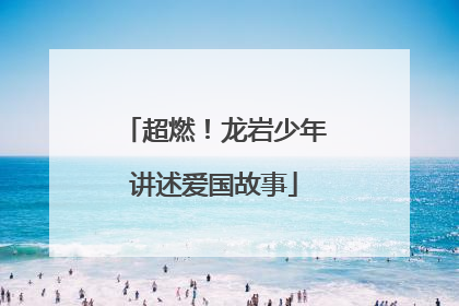 超燃！龙岩少年讲述爱国故事