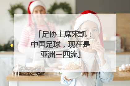 足协主席宋凯：中国足球，现在是亚洲三四流