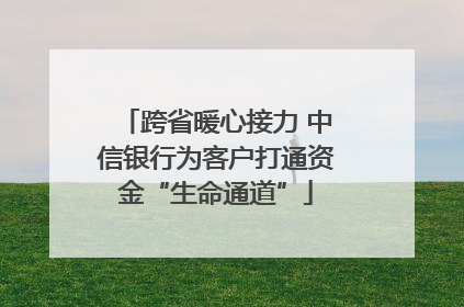 跨省暖心接力 中信银行为客户打通资金“生命通道”