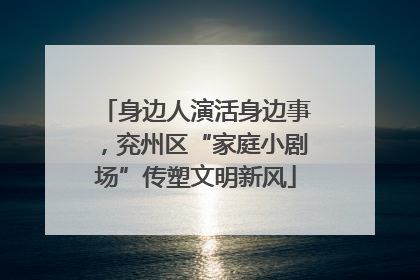 身边人演活身边事，兖州区“家庭小剧场”传塑文明新风