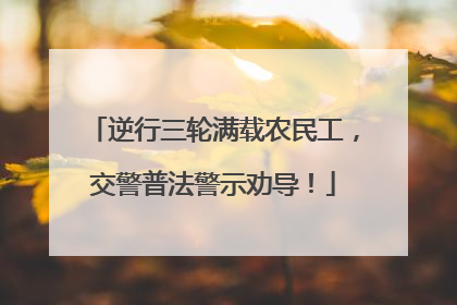 逆行三轮满载农民工，交警普法警示劝导！