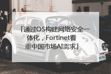 通过OS构建网络安全一体化，Fortinet看重中国市场AI需求