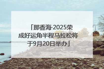 那香海·2025荣成好运角半程马拉松将于9月20日举办
