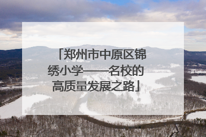 郑州市中原区锦绣小学——名校的高质量发展之路