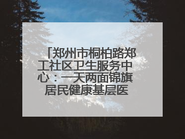 郑州市桐柏路郑工社区卫生服务中心：一天两面锦旗 居民健康基层医院守得住