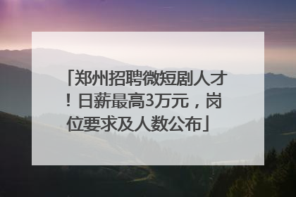 郑州招聘微短剧人才！日薪最高3万元，岗位要求及人数公布