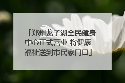 郑州龙子湖全民健身中心正式营业 将健康福祉送到市民家门口
