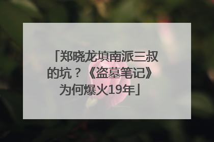 郑晓龙填南派三叔的坑？《盗墓笔记》为何爆火19年